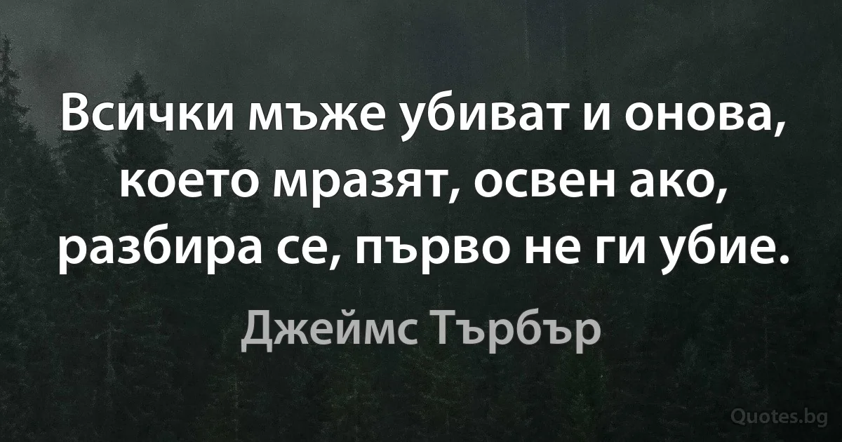 Всички мъже убиват и онова, което мразят, освен ако, разбира се, първо не ги убие. (Джеймс Търбър)