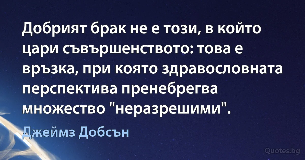 Добрият брак не е този, в който цари съвършенството: това е връзка, при която здравословната перспектива пренебрегва множество "неразрешими". (Джеймз Добсън)