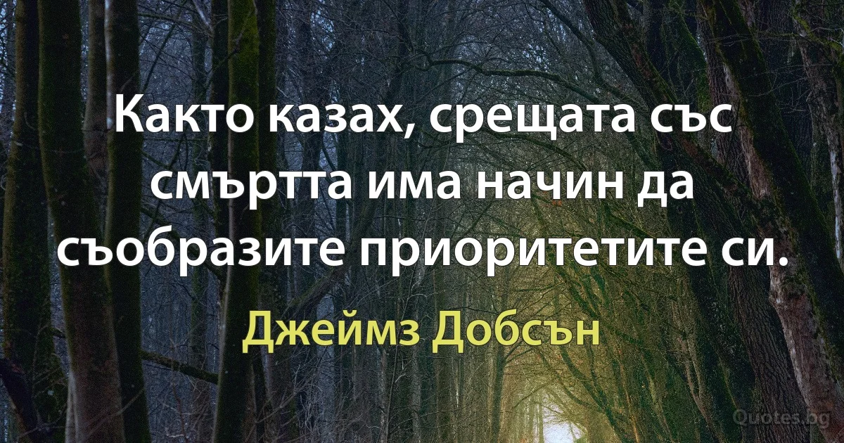 Както казах, срещата със смъртта има начин да съобразите приоритетите си. (Джеймз Добсън)