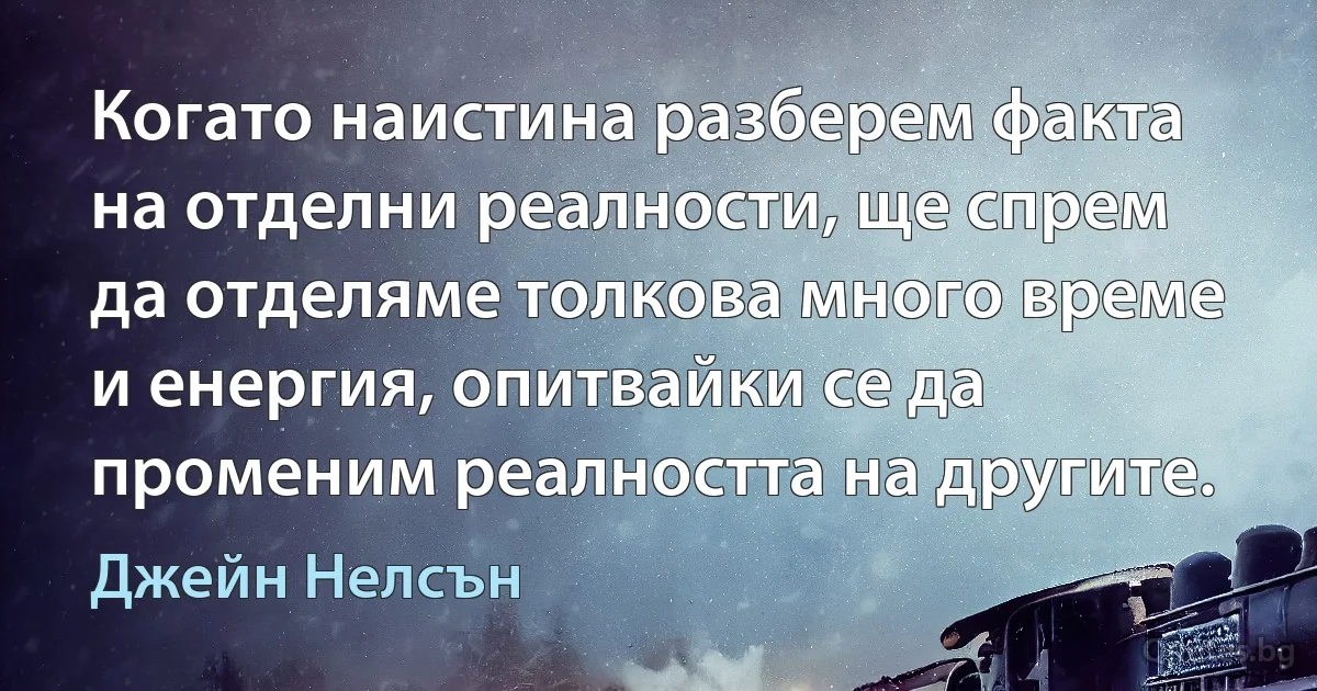 Когато наистина разберем факта на отделни реалности, ще спрем да отделяме толкова много време и енергия, опитвайки се да променим реалността на другите. (Джейн Нелсън)