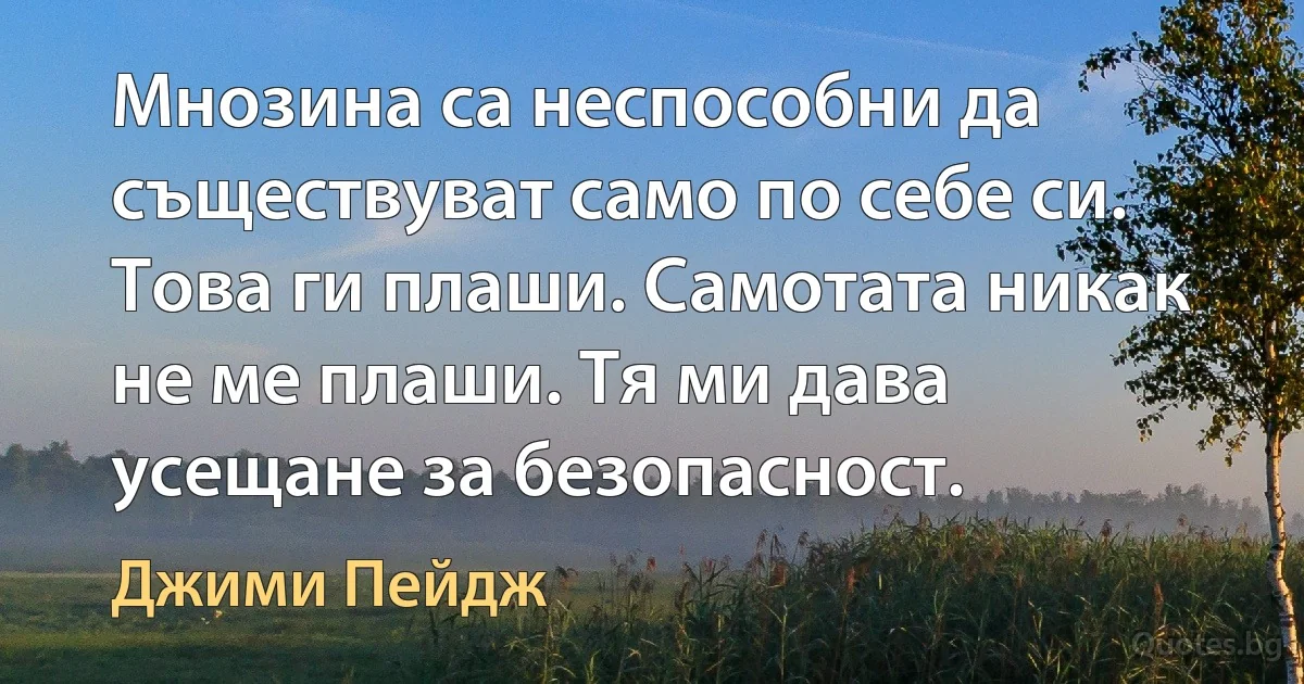 Мнозина са неспособни да съществуват само по себе си. Това ги плаши. Самотата никак не ме плаши. Тя ми дава усещане за безопасност. (Джими Пейдж)