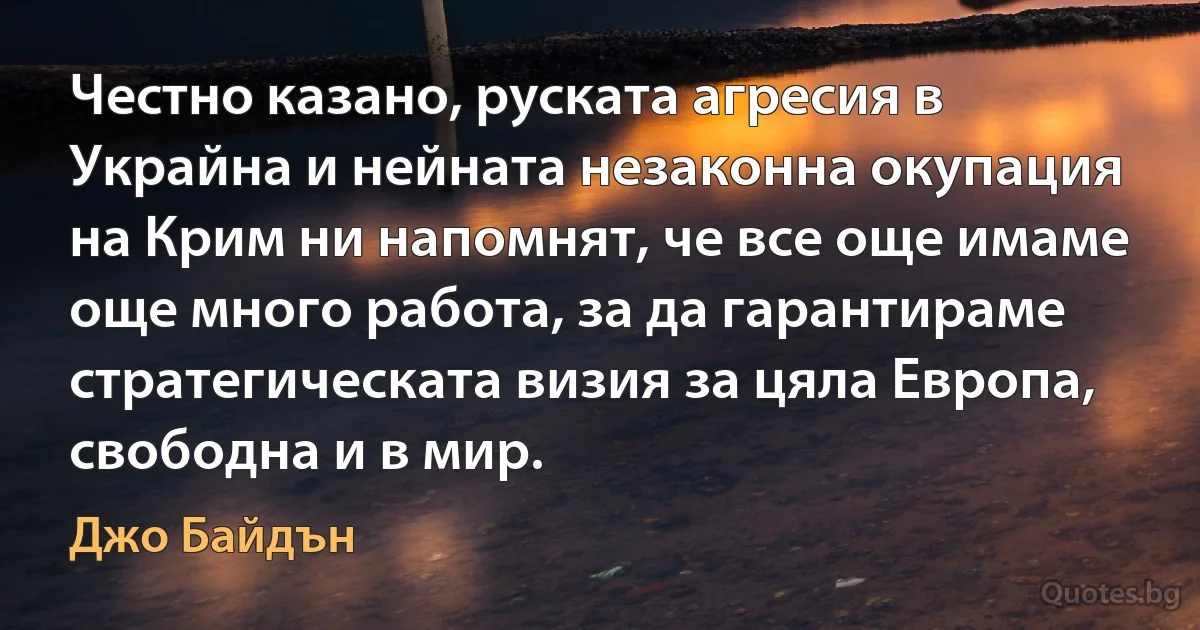 Честно казано, руската агресия в Украйна и нейната незаконна окупация на Крим ни напомнят, че все още имаме още много работа, за да гарантираме стратегическата визия за цяла Европа, свободна и в мир. (Джо Байдън)