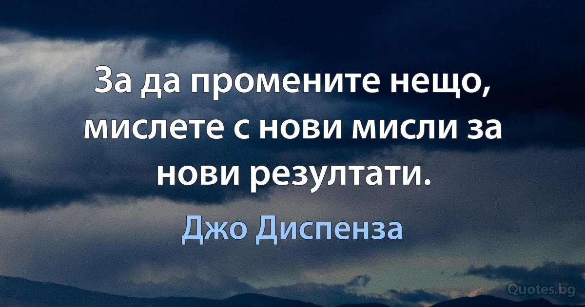 За да промените нещо, мислете с нови мисли за нови резултати. (Джо Диспенза)