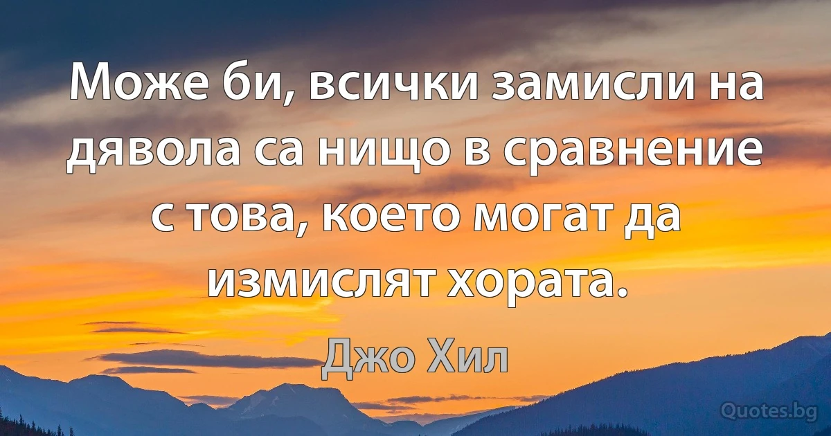 Може би, всички замисли на дявола са нищо в сравнение с това, което могат да измислят хората. (Джо Хил)