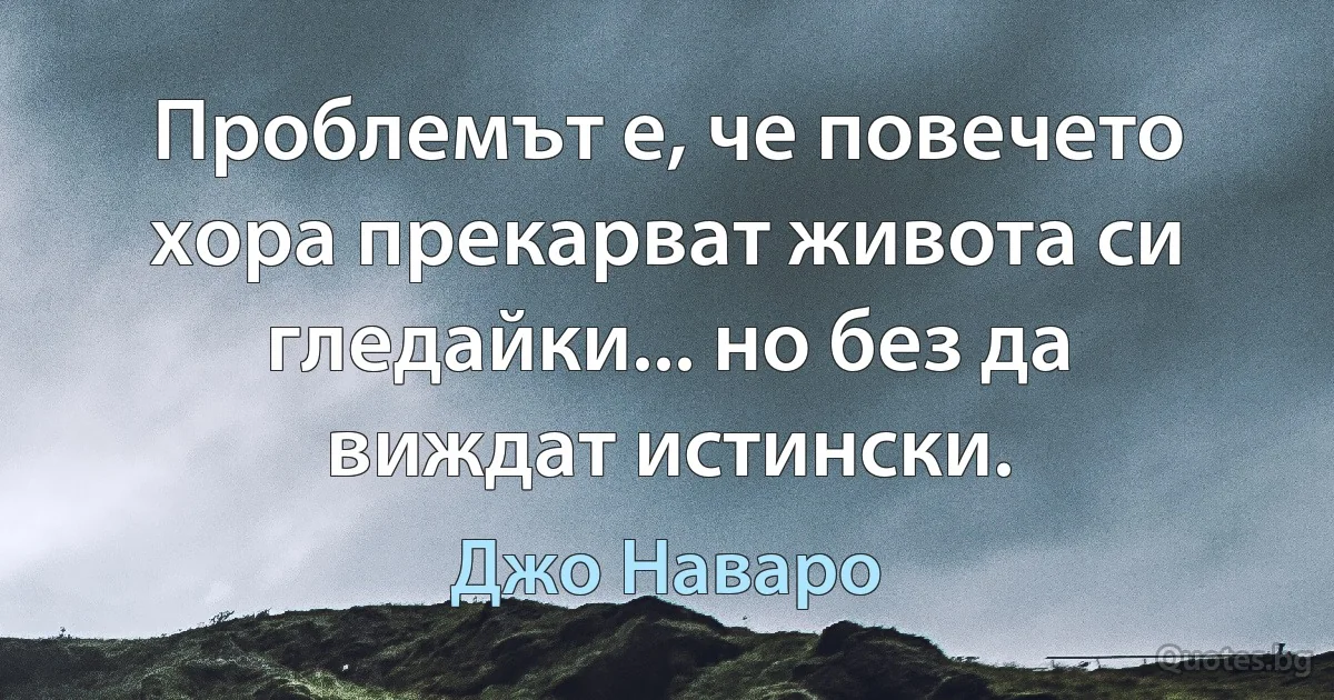 Проблемът е, че повечето хора прекарват живота си гледайки... но без да виждат истински. (Джо Наваро)