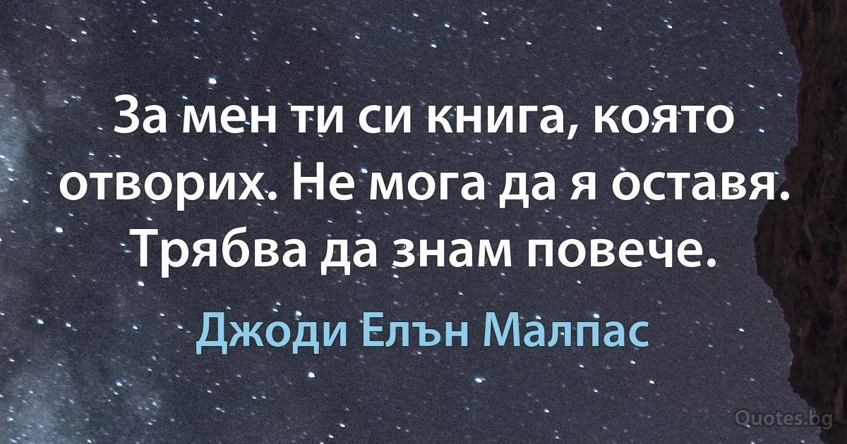 За мен ти си книга, която отворих. Не мога да я оставя. Трябва да знам повече. (Джоди Елън Малпас)