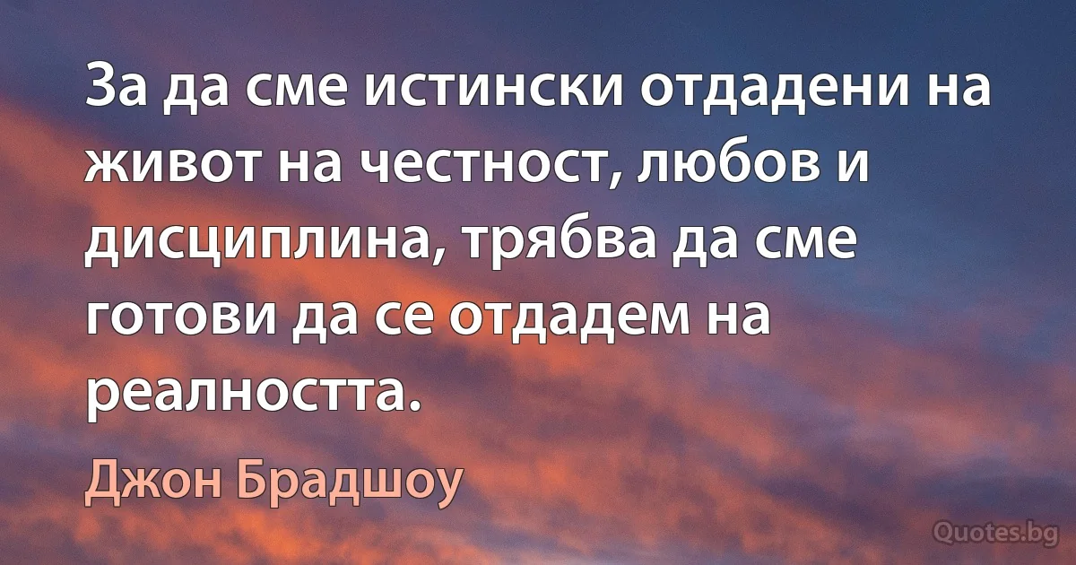 За да сме истински отдадени на живот на честност, любов и дисциплина, трябва да сме готови да се отдадем на реалността. (Джон Брадшоу)