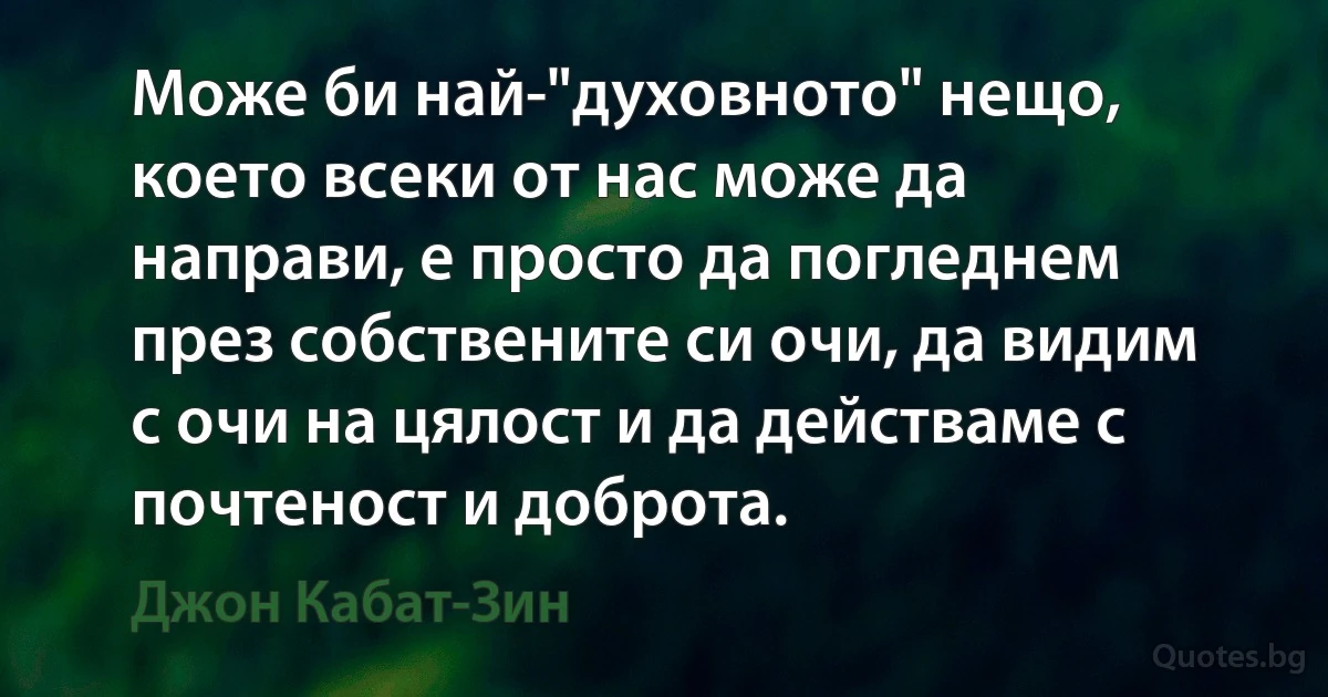 Може би най-"духовното" нещо, което всеки от нас може да направи, е просто да погледнем през собствените си очи, да видим с очи на цялост и да действаме с почтеност и доброта. (Джон Кабат-Зин)