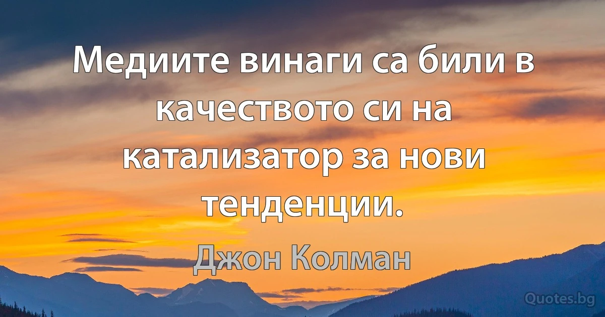 Медиите винаги са били в качеството си на катализатор за нови тенденции. (Джон Колман)