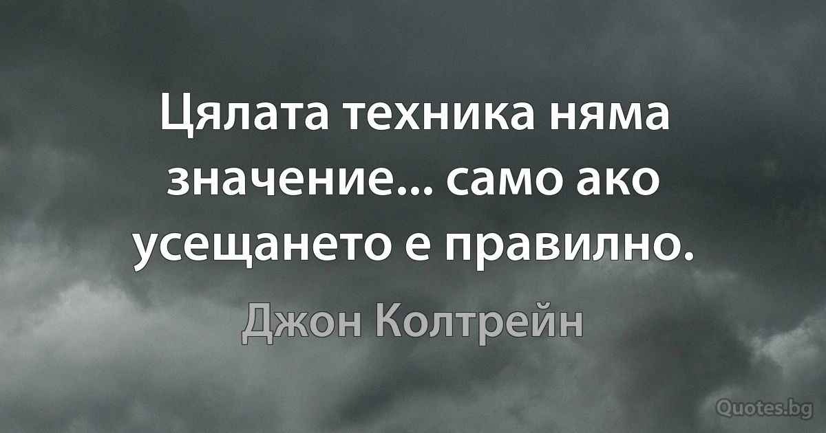 Цялата техника няма значение... само ако усещането е правилно. (Джон Колтрейн)