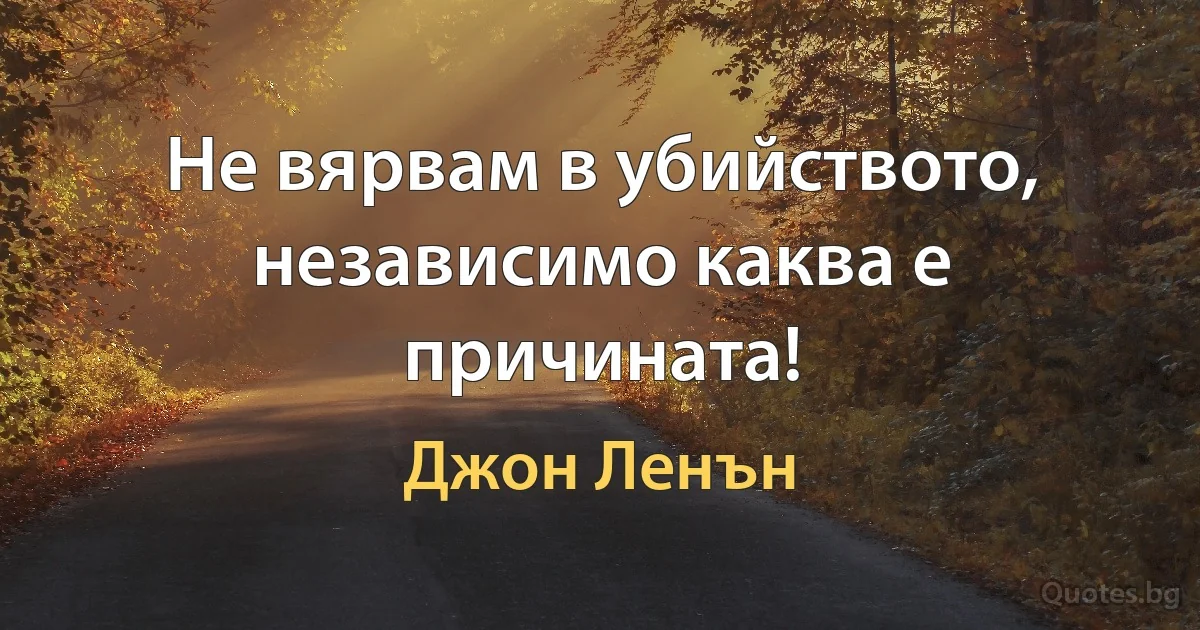 Не вярвам в убийството, независимо каква е причината! (Джон Ленън)