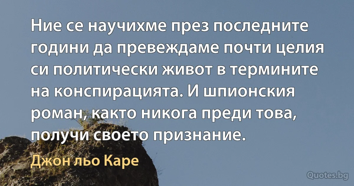 Ние се научихме през последните години да превеждаме почти целия си политически живот в термините на конспирацията. И шпионския роман, както никога преди това, получи своето признание. (Джон льо Каре)