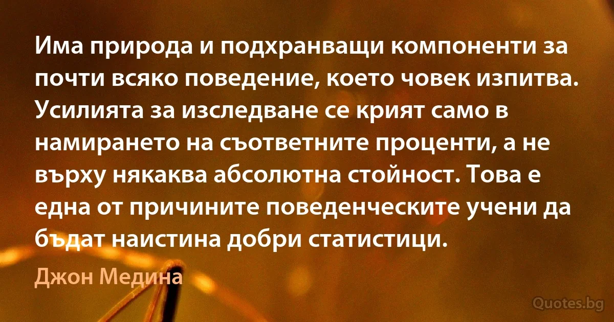 Има природа и подхранващи компоненти за почти всяко поведение, което човек изпитва. Усилията за изследване се крият само в намирането на съответните проценти, а не върху някаква абсолютна стойност. Това е една от причините поведенческите учени да бъдат наистина добри статистици. (Джон Медина)