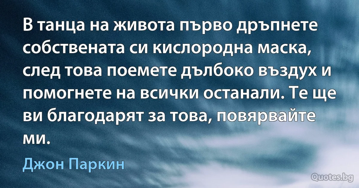 В танца на живота първо дръпнете собствената си кислородна маска, след това поемете дълбоко въздух и помогнете на всички останали. Те ще ви благодарят за това, повярвайте ми. (Джон Паркин)