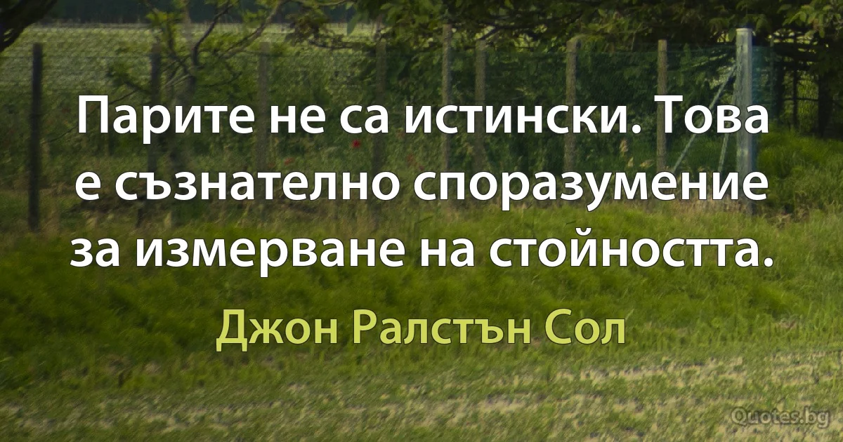 Парите не са истински. Това е съзнателно споразумение за измерване на стойността. (Джон Ралстън Сол)