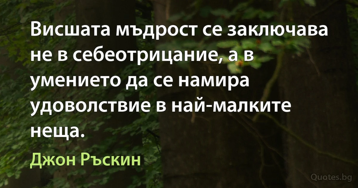 Висшата мъдрост се заключава не в себеотрицание, а в умението да се намира удоволствие в най-малките неща. (Джон Ръскин)