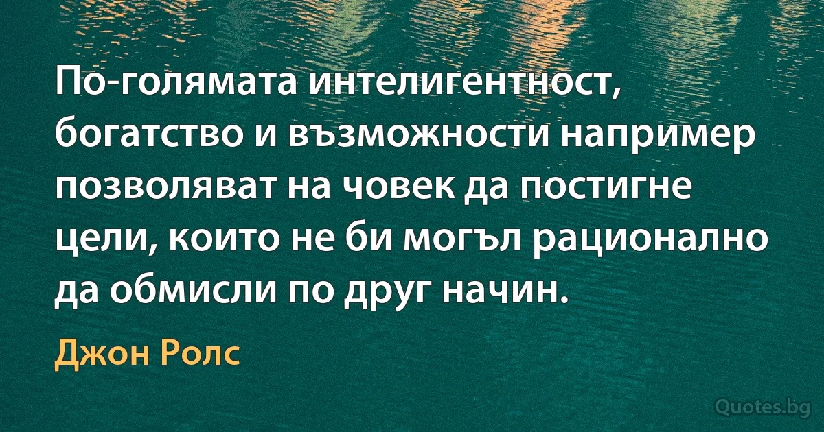 По-голямата интелигентност, богатство и възможности например позволяват на човек да постигне цели, които не би могъл рационално да обмисли по друг начин. (Джон Ролс)