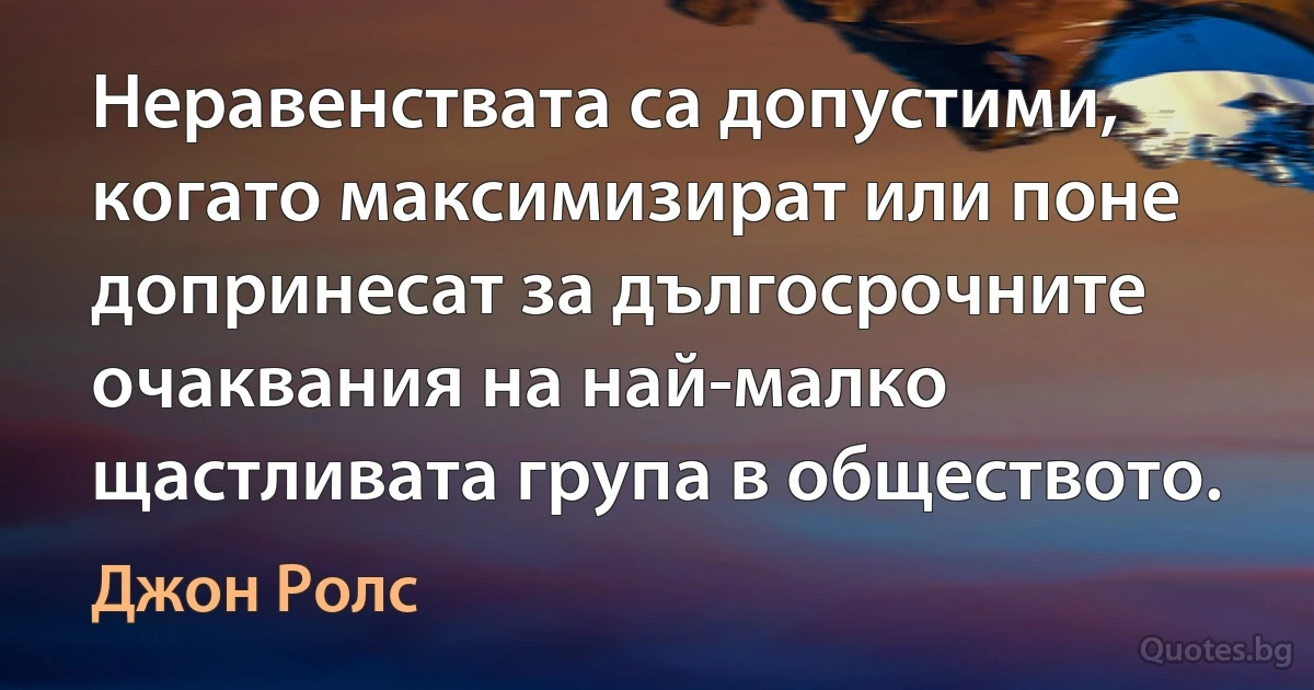 Неравенствата са допустими, когато максимизират или поне допринесат за дългосрочните очаквания на най-малко щастливата група в обществото. (Джон Ролс)