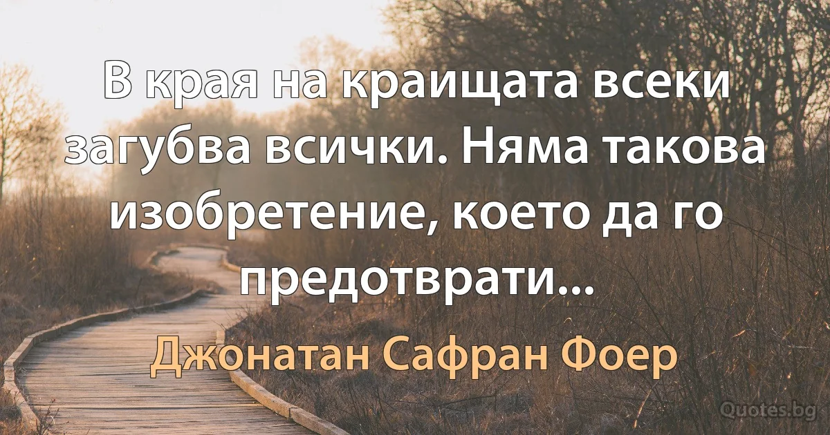 В края на краищата всеки загубва всички. Няма такова изобретение, което да го предотврати... (Джонатан Сафран Фоер)