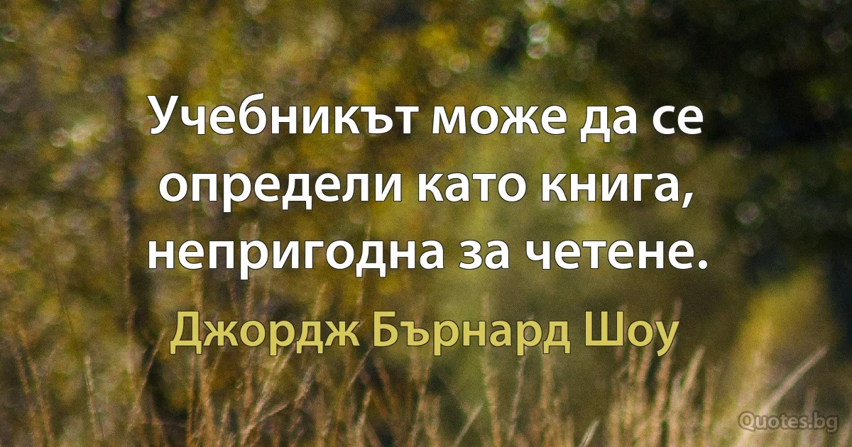 Учебникът може да се определи като книга, непригодна за четене. (Джордж Бърнард Шоу)