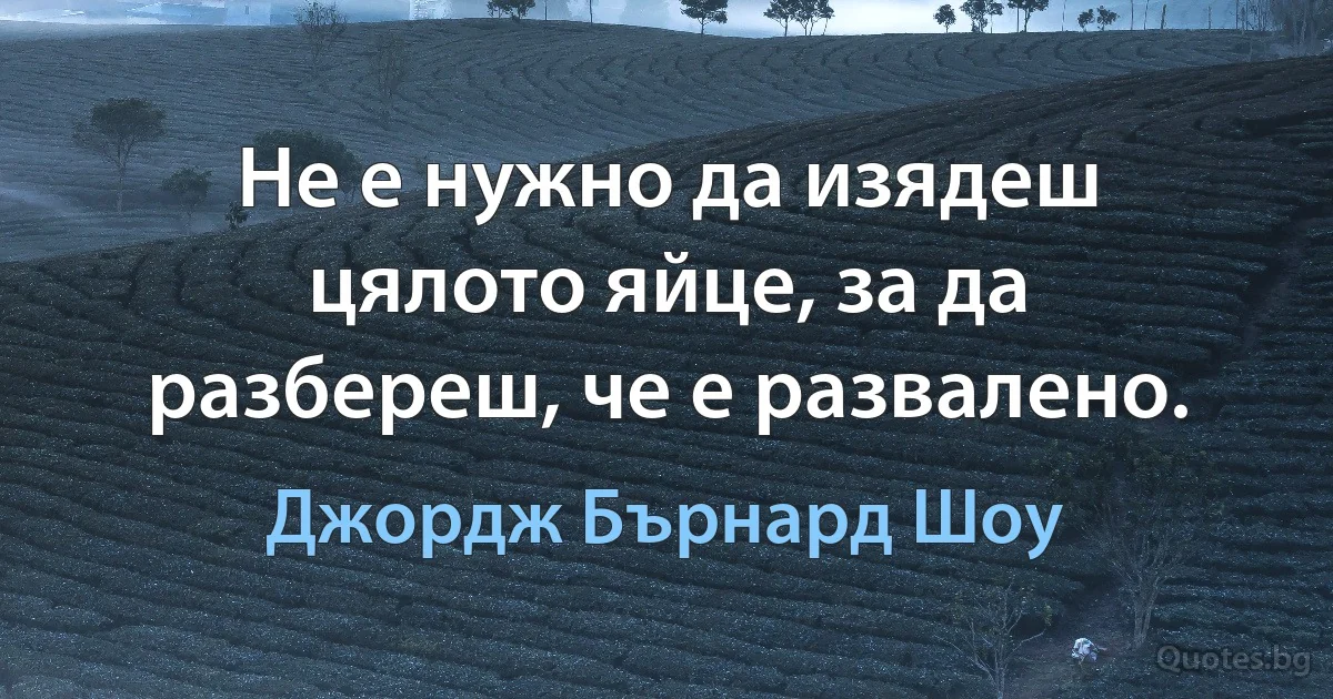 Не е нужно да изядеш цялото яйце, за да разбереш, че е развалено. (Джордж Бърнард Шоу)