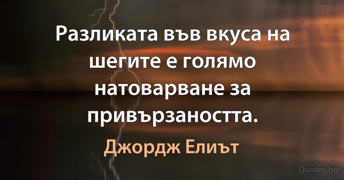 Разликата във вкуса на шегите е голямо натоварване за привързаността. (Джордж Елиът)