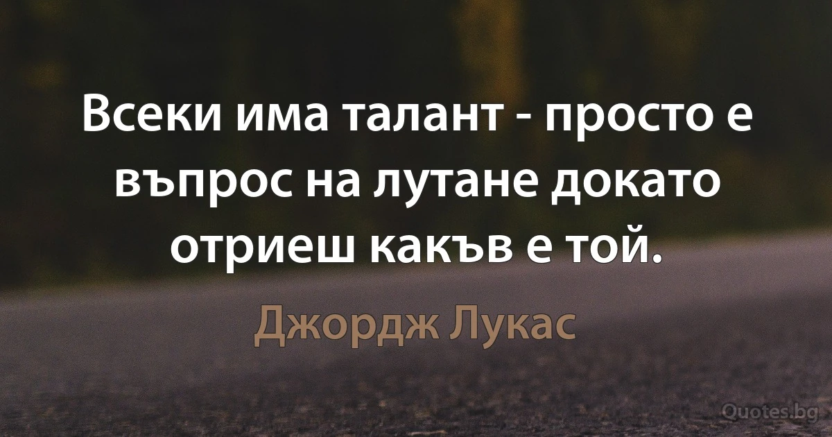 Всеки има талант - просто е въпрос на лутане докато отриеш какъв е той. (Джордж Лукас)