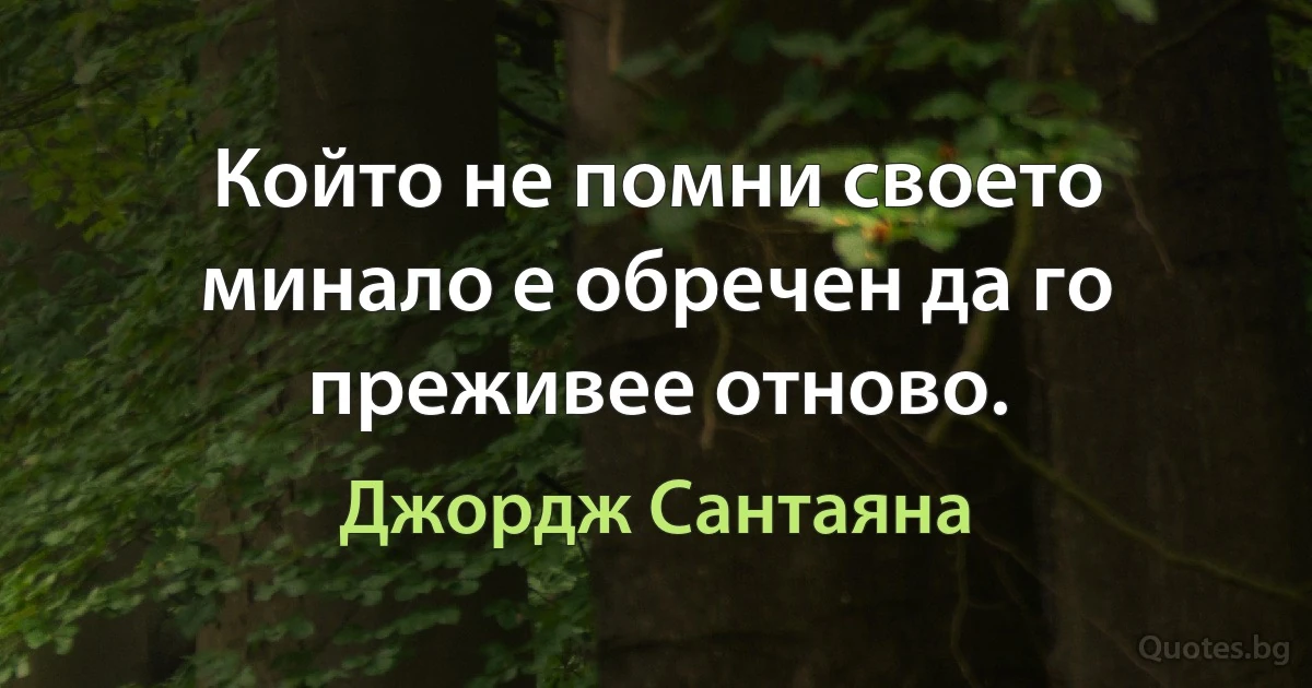 Който не помни своето минало е обречен да го преживее отново. (Джордж Сантаяна)