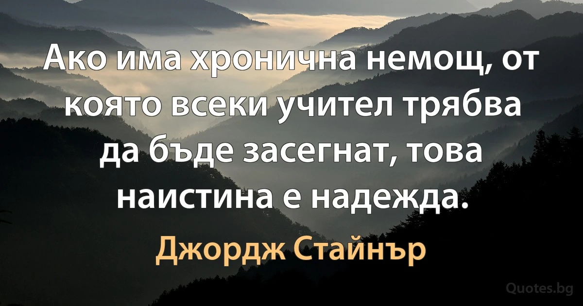 Ако има хронична немощ, от която всеки учител трябва да бъде засегнат, това наистина е надежда. (Джордж Стайнър)