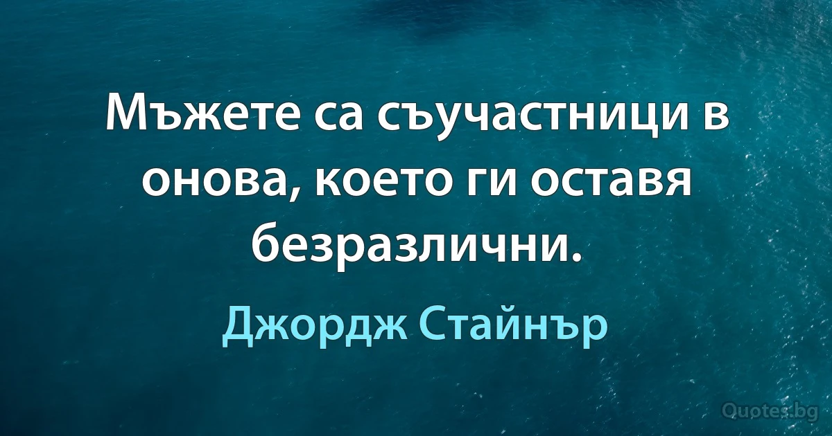 Мъжете са съучастници в онова, което ги оставя безразлични. (Джордж Стайнър)