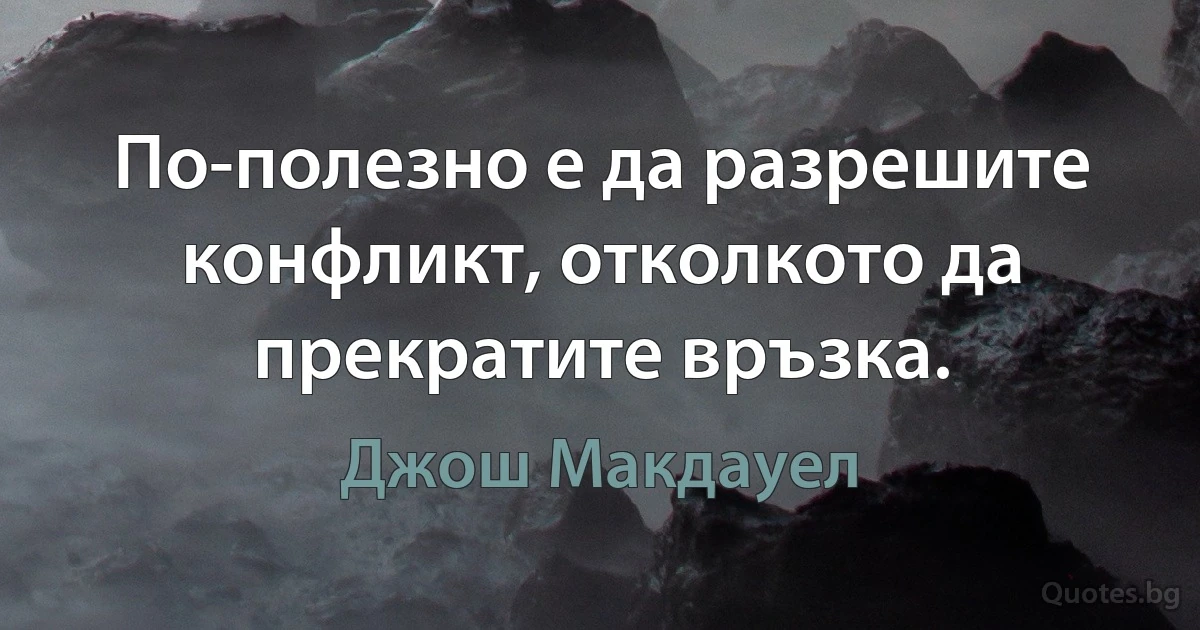 По-полезно е да разрешите конфликт, отколкото да прекратите връзка. (Джош Макдауел)