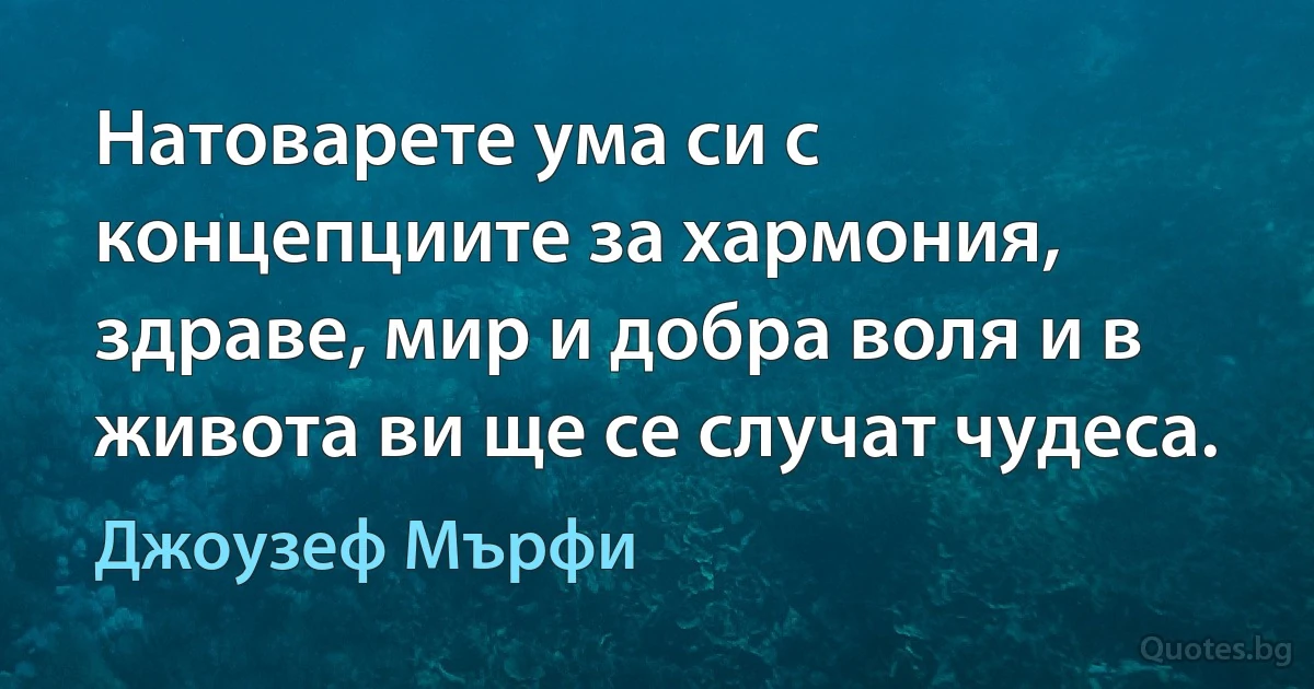 Натоварете ума си с концепциите за хармония, здраве, мир и добра воля и в живота ви ще се случат чудеса. (Джоузеф Мърфи)