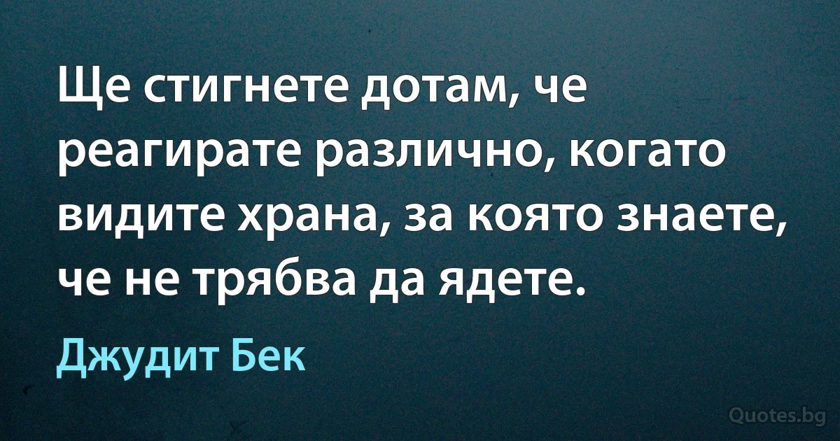 Ще стигнете дотам, че реагирате различно, когато видите храна, за която знаете, че не трябва да ядете. (Джудит Бек)