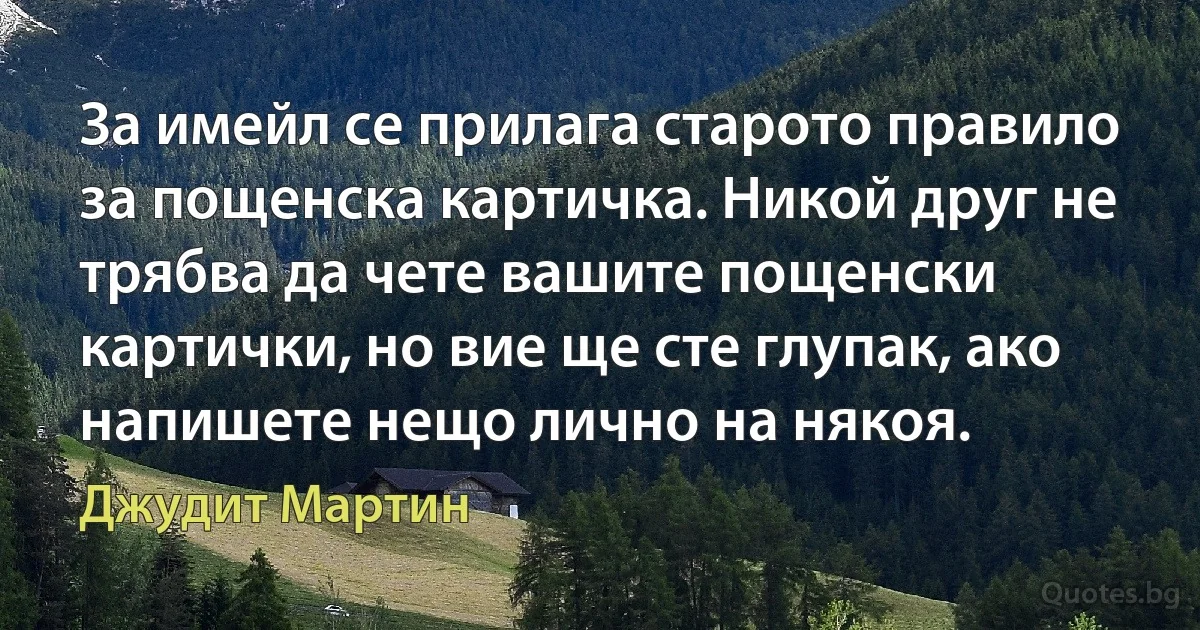 За имейл се прилага старото правило за пощенска картичка. Никой друг не трябва да чете вашите пощенски картички, но вие ще сте глупак, ако напишете нещо лично на някоя. (Джудит Мартин)