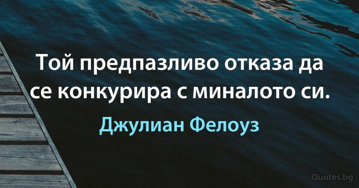 Той предпазливо отказа да се конкурира с миналото си. (Джулиан Фелоуз)