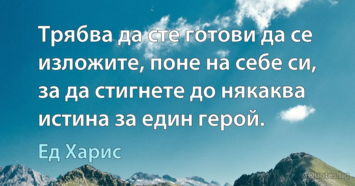 Трябва да сте готови да се изложите, поне на себе си, за да стигнете до някаква истина за един герой. (Ед Харис)