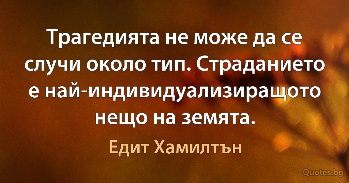 Трагедията не може да се случи около тип. Страданието е най-индивидуализиращото нещо на земята. (Едит Хамилтън)