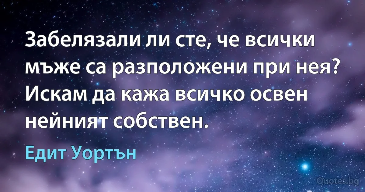 Забелязали ли сте, че всички мъже са разположени при нея? Искам да кажа всичко освен нейният собствен. (Едит Уортън)