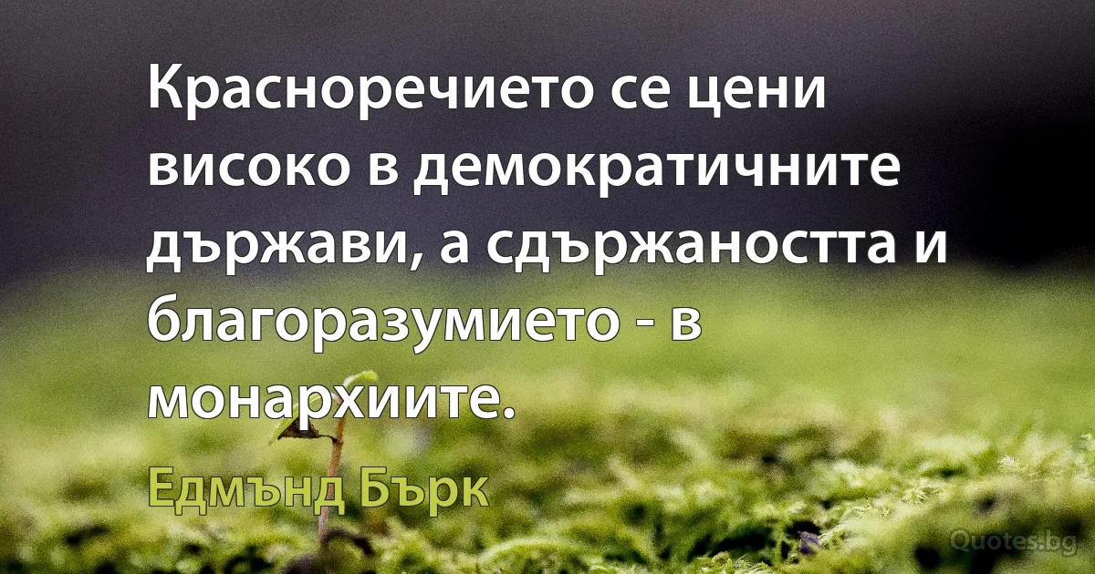 Красноречието се цени високо в демократичните държави, а сдържаността и благоразумието - в монархиите. (Едмънд Бърк)