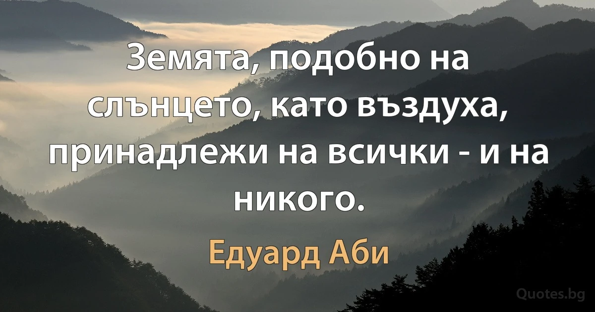 Земята, подобно на слънцето, като въздуха, принадлежи на всички - и на никого. (Едуард Аби)