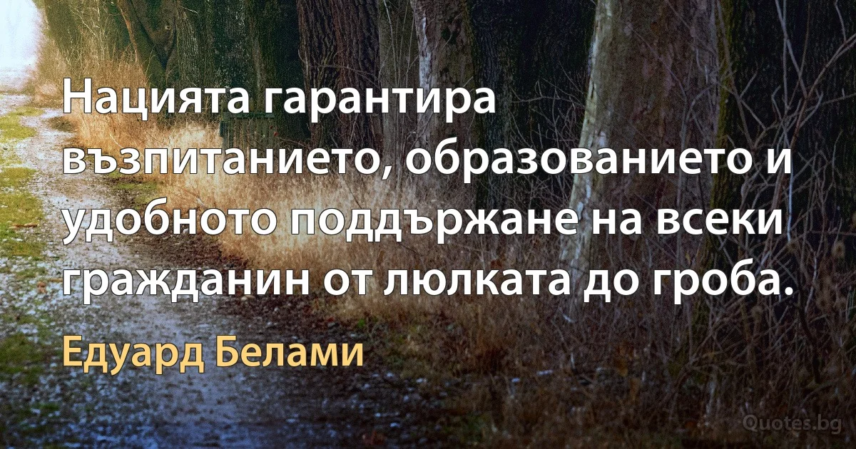 Нацията гарантира възпитанието, образованието и удобното поддържане на всеки гражданин от люлката до гроба. (Едуард Белами)