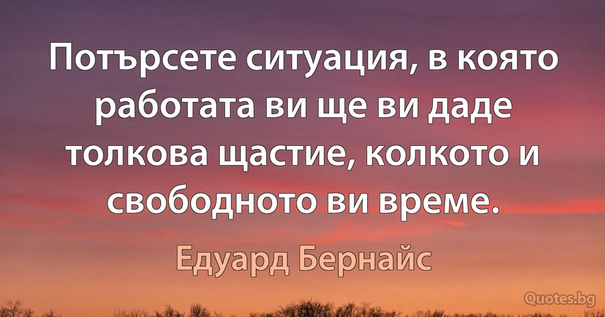 Потърсете ситуация, в която работата ви ще ви даде толкова щастие, колкото и свободното ви време. (Едуард Бернайс)