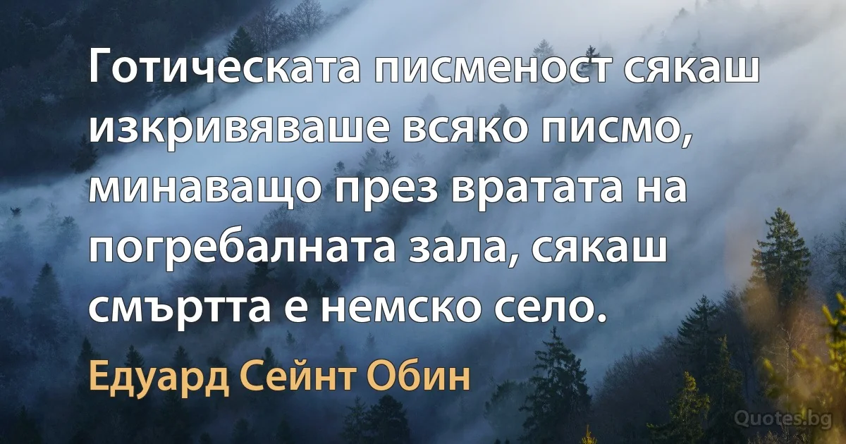 Готическата писменост сякаш изкривяваше всяко писмо, минаващо през вратата на погребалната зала, сякаш смъртта е немско село. (Едуард Сейнт Обин)