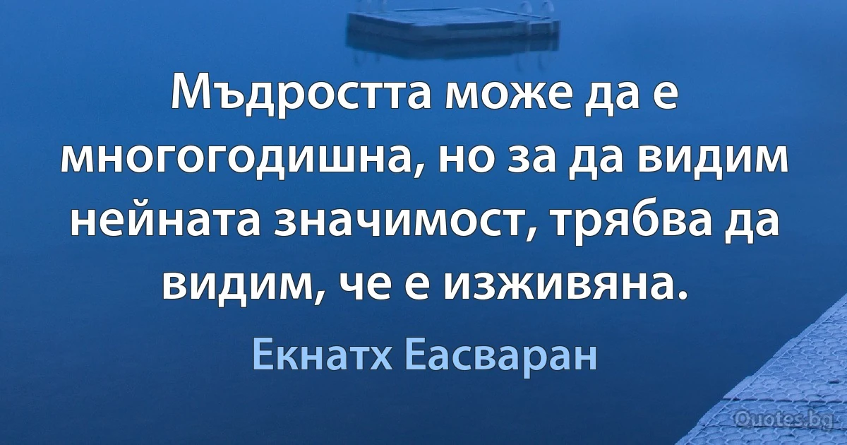 Мъдростта може да е многогодишна, но за да видим нейната значимост, трябва да видим, че е изживяна. (Екнатх Еасваран)