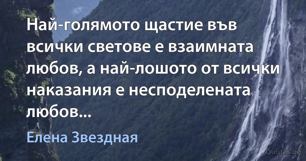 Най-голямото щастие във всички светове е взаимната любов, а най-лошото от всички наказания е несподелената любов... (Елена Звездная)