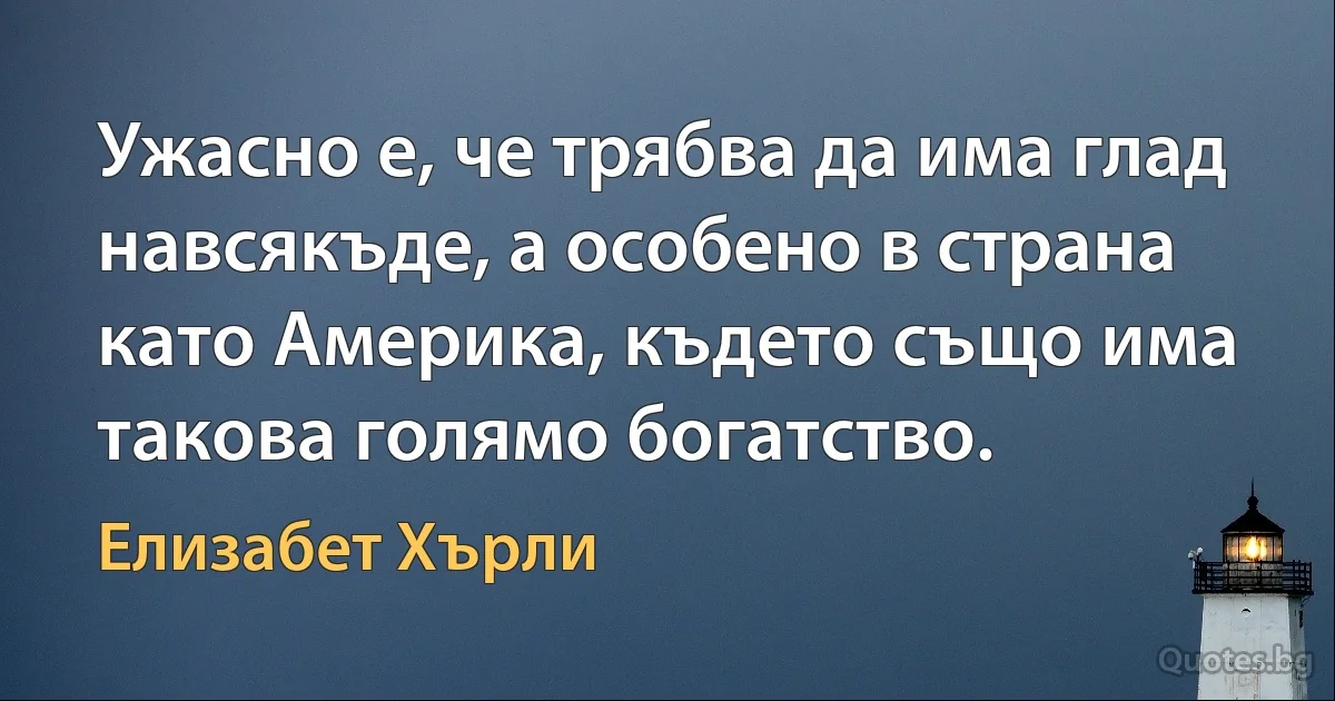 Ужасно е, че трябва да има глад навсякъде, а особено в страна като Америка, където също има такова голямо богатство. (Елизабет Хърли)