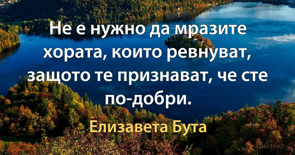 Не е нужно да мразите хората, които ревнуват, защото те признават, че сте по-добри. (Елизавета Бута)