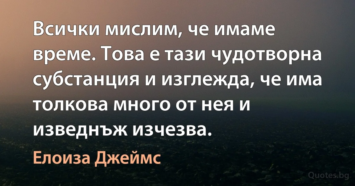 Всички мислим, че имаме време. Това е тази чудотворна субстанция и изглежда, че има толкова много от нея и изведнъж изчезва. (Елоиза Джеймс)