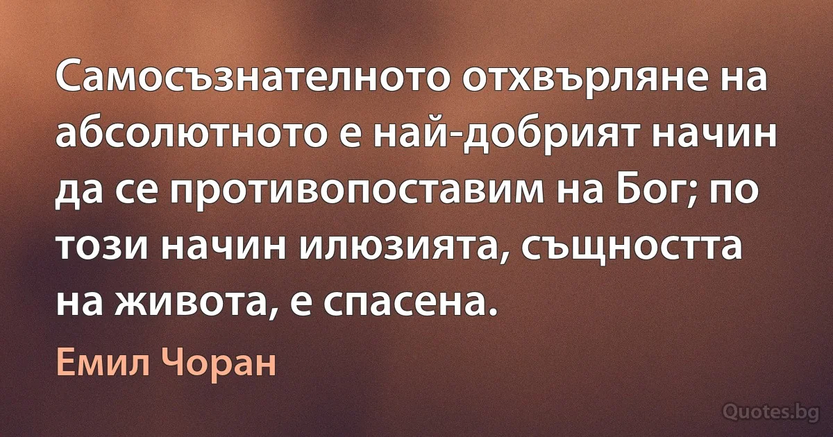 Самосъзнателното отхвърляне на абсолютното е най-добрият начин да се противопоставим на Бог; по този начин илюзията, същността на живота, е спасена. (Емил Чоран)