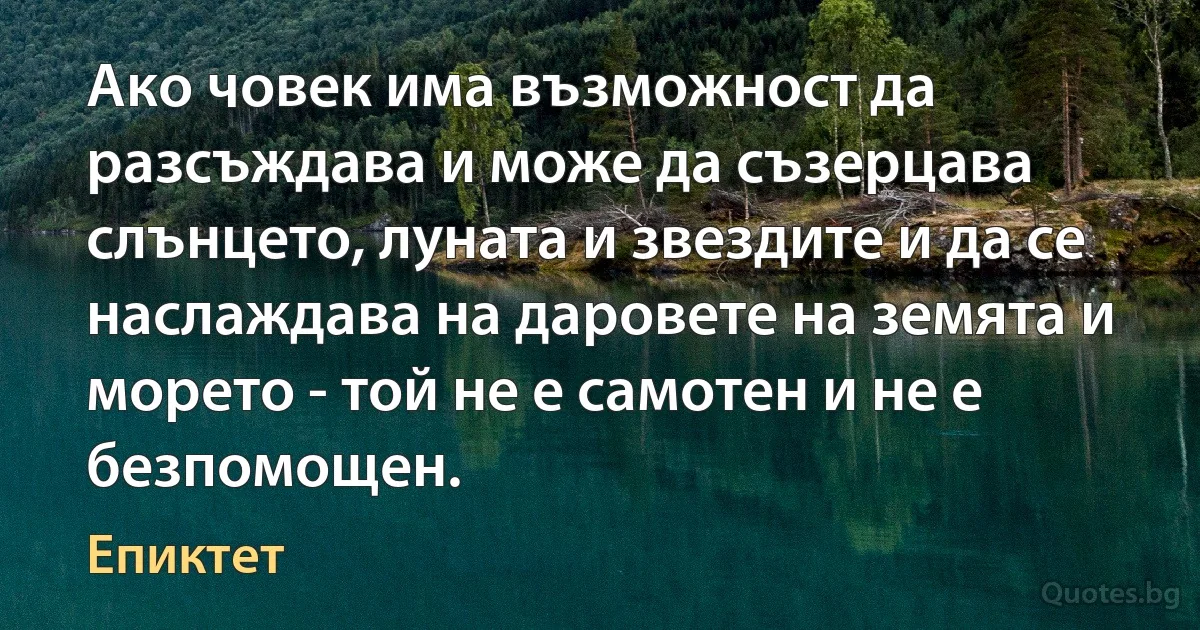 Ако човек има възможност да разсъждава и може да съзерцава слънцето, луната и звездите и да се наслаждава на даровете на земята и морето - той не е самотен и не е безпомощен. (Епиктет)